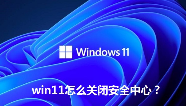 win11怎么關(guān)閉安全中心？win11關(guān)閉安全中心的操作方法